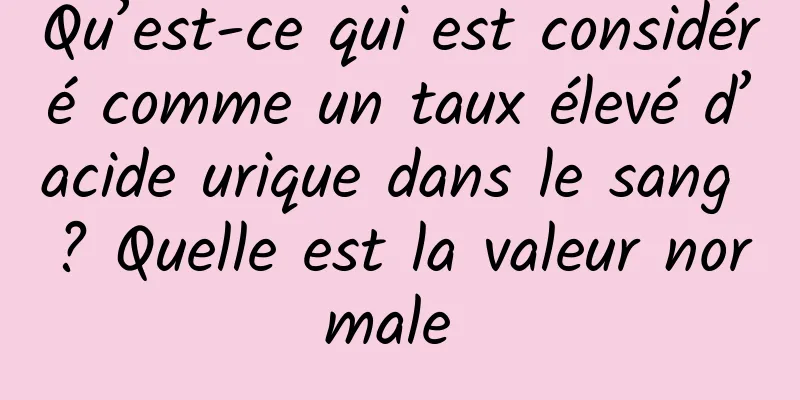 Qu’est-ce qui est considéré comme un taux élevé d’acide urique dans le sang ? Quelle est la valeur normale 
