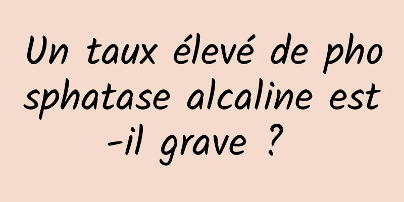 Un taux élevé de phosphatase alcaline est-il grave ? 