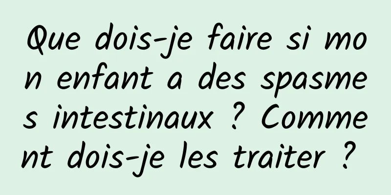 Que dois-je faire si mon enfant a des spasmes intestinaux ? Comment dois-je les traiter ? 