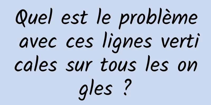 Quel est le problème avec ces lignes verticales sur tous les ongles ?