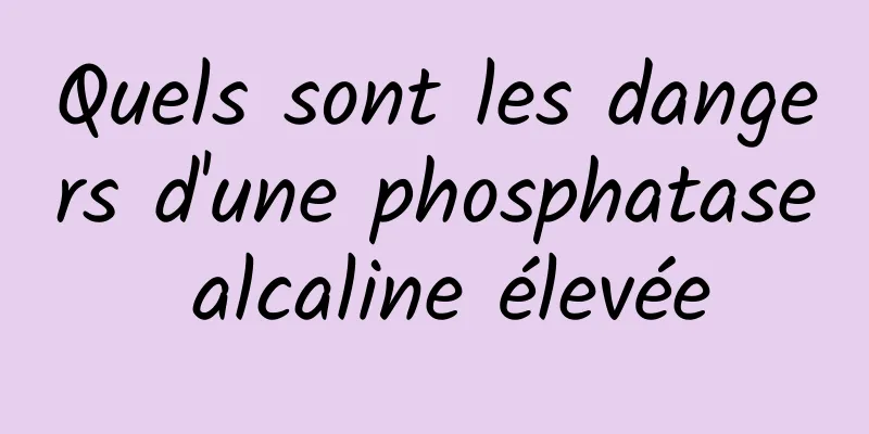 Quels sont les dangers d'une phosphatase alcaline élevée