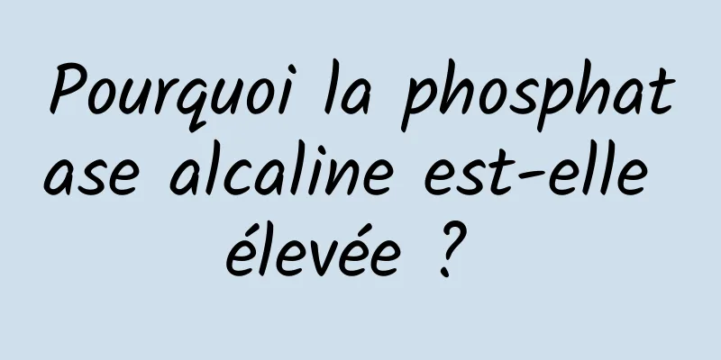 Pourquoi la phosphatase alcaline est-elle élevée ? 