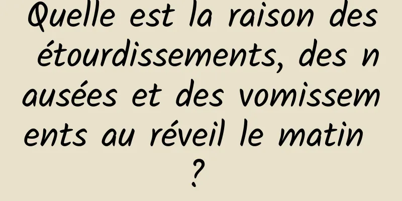 Quelle est la raison des étourdissements, des nausées et des vomissements au réveil le matin ? 