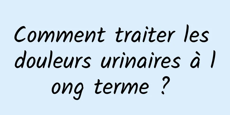 Comment traiter les douleurs urinaires à long terme ? 