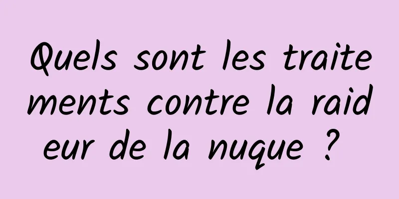 Quels sont les traitements contre la raideur de la nuque ? 