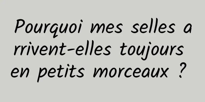 Pourquoi mes selles arrivent-elles toujours en petits morceaux ? 