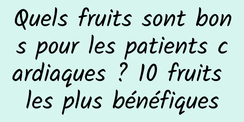 Quels fruits sont bons pour les patients cardiaques ? 10 fruits les plus bénéfiques
