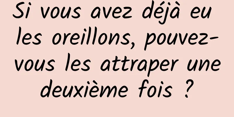 Si vous avez déjà eu les oreillons, pouvez-vous les attraper une deuxième fois ? 
