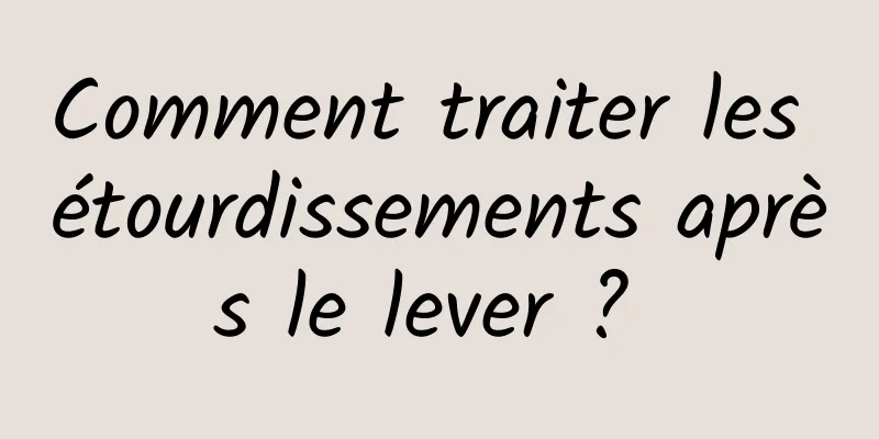 Comment traiter les étourdissements après le lever ? 