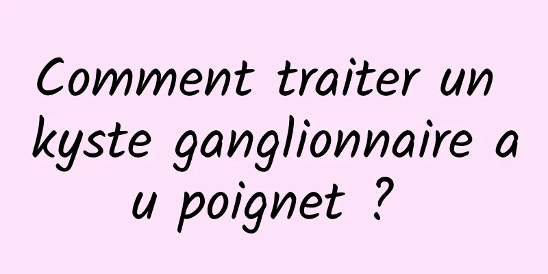 Comment traiter un kyste ganglionnaire au poignet ? 