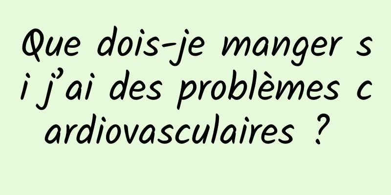 Que dois-je manger si j’ai des problèmes cardiovasculaires ? 