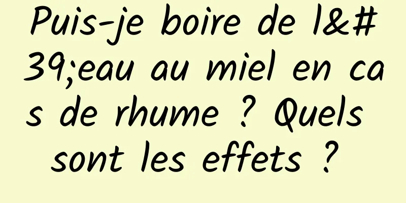 Puis-je boire de l'eau au miel en cas de rhume ? Quels sont les effets ? 