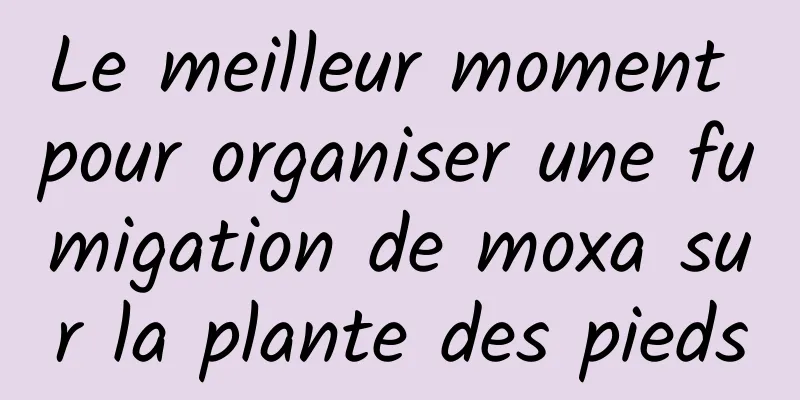 Le meilleur moment pour organiser une fumigation de moxa sur la plante des pieds