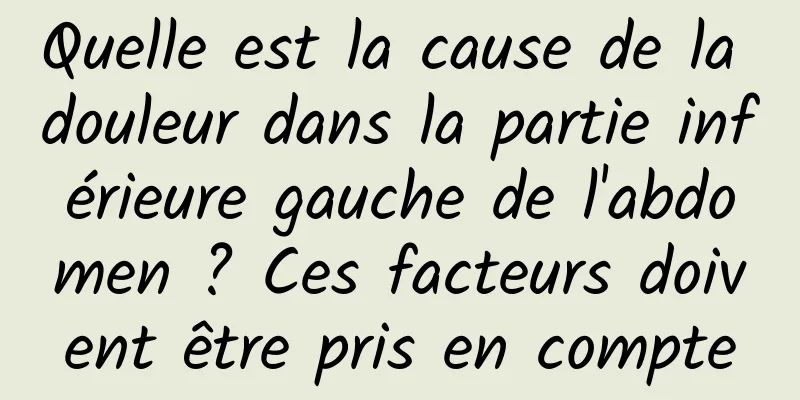 Quelle est la cause de la douleur dans la partie inférieure gauche de l'abdomen ? Ces facteurs doivent être pris en compte