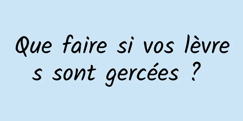 Que faire si vos lèvres sont gercées ? 