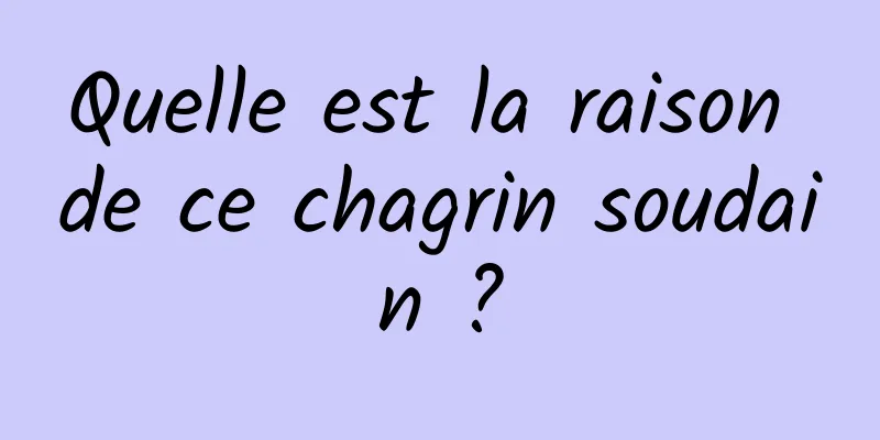 Quelle est la raison de ce chagrin soudain ?