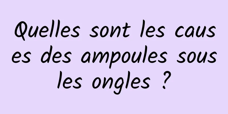 Quelles sont les causes des ampoules sous les ongles ? 