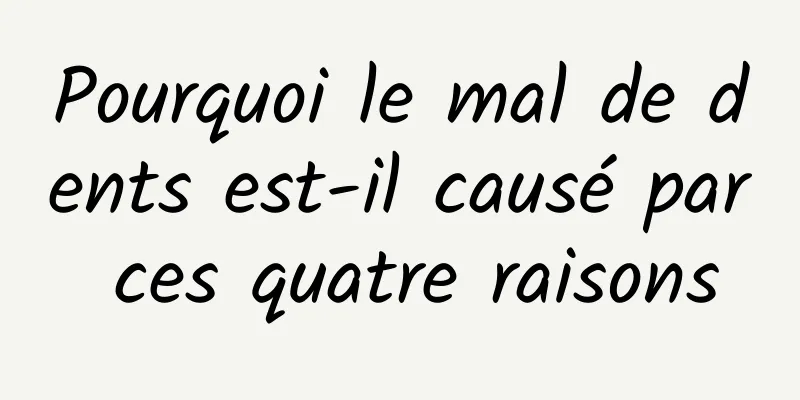 Pourquoi le mal de dents est-il causé par ces quatre raisons