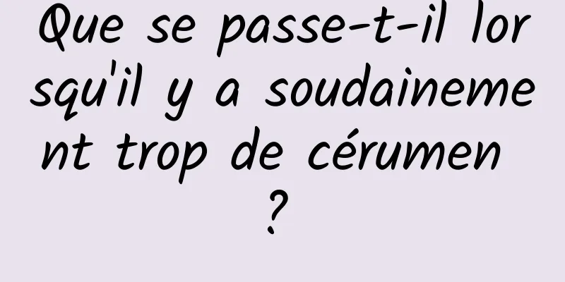 Que se passe-t-il lorsqu'il y a soudainement trop de cérumen ? 