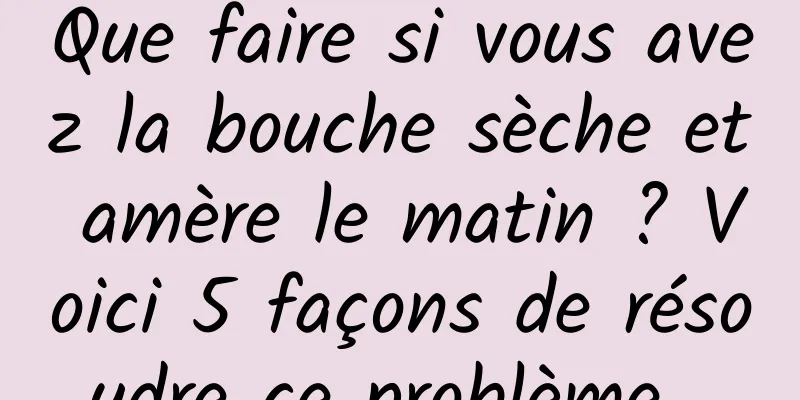 Que faire si vous avez la bouche sèche et amère le matin ? Voici 5 façons de résoudre ce problème. 
