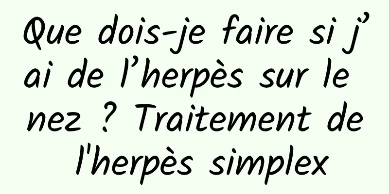 Que dois-je faire si j’ai de l’herpès sur le nez ? Traitement de l'herpès simplex
