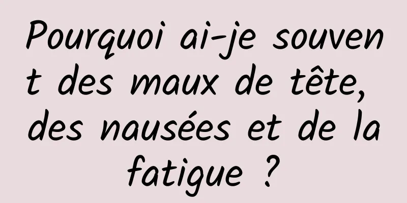 Pourquoi ai-je souvent des maux de tête, des nausées et de la fatigue ? 