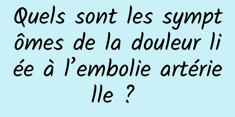 Quels sont les symptômes de la douleur liée à l’embolie artérielle ? 