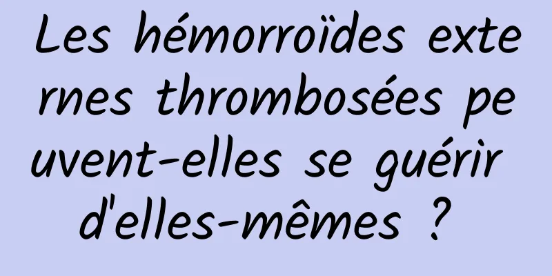 Les hémorroïdes externes thrombosées peuvent-elles se guérir d'elles-mêmes ? 