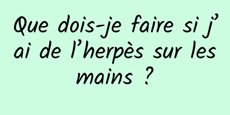 Que dois-je faire si j’ai de l’herpès sur les mains ? 