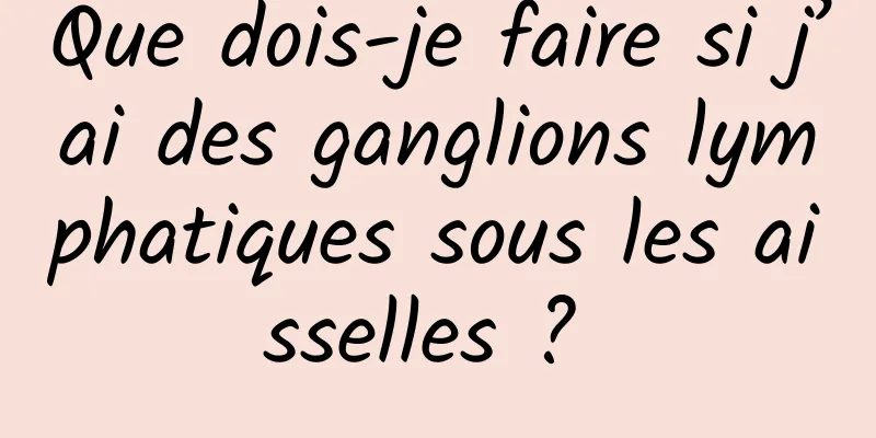 Que dois-je faire si j’ai des ganglions lymphatiques sous les aisselles ? 