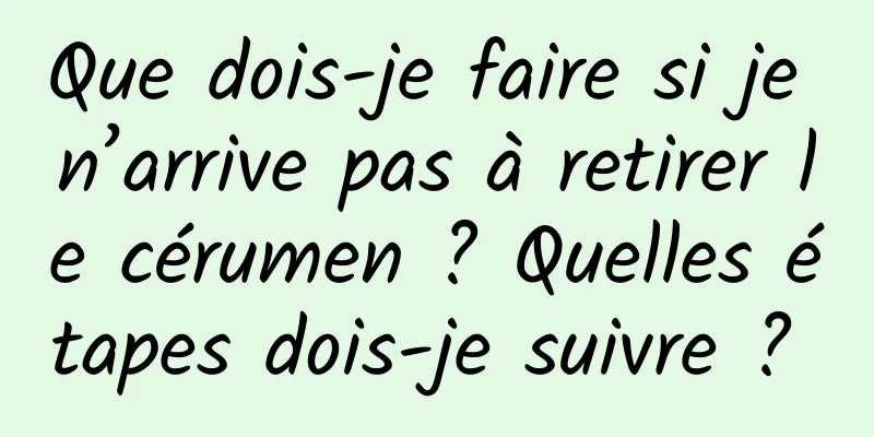 Que dois-je faire si je n’arrive pas à retirer le cérumen ? Quelles étapes dois-je suivre ? 