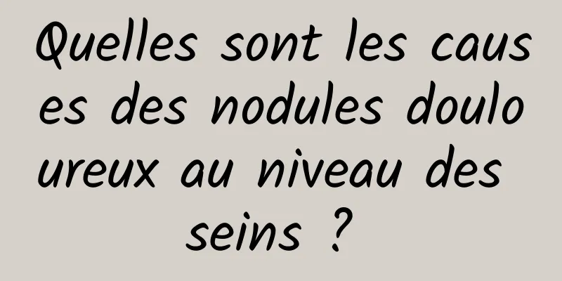 Quelles sont les causes des nodules douloureux au niveau des seins ? 