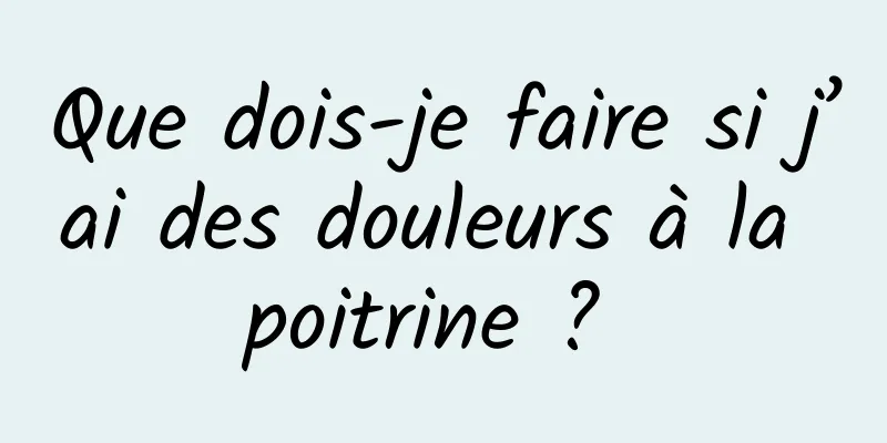 Que dois-je faire si j’ai des douleurs à la poitrine ? 