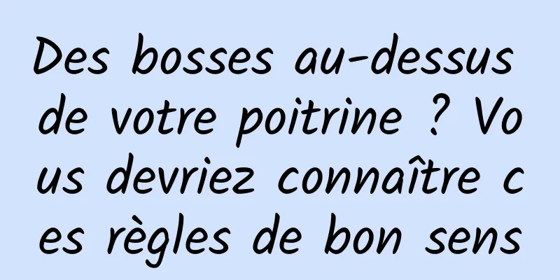 Des bosses au-dessus de votre poitrine ? Vous devriez connaître ces règles de bon sens