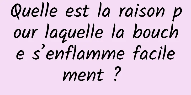 Quelle est la raison pour laquelle la bouche s’enflamme facilement ? 