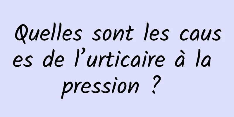 Quelles sont les causes de l’urticaire à la pression ? 