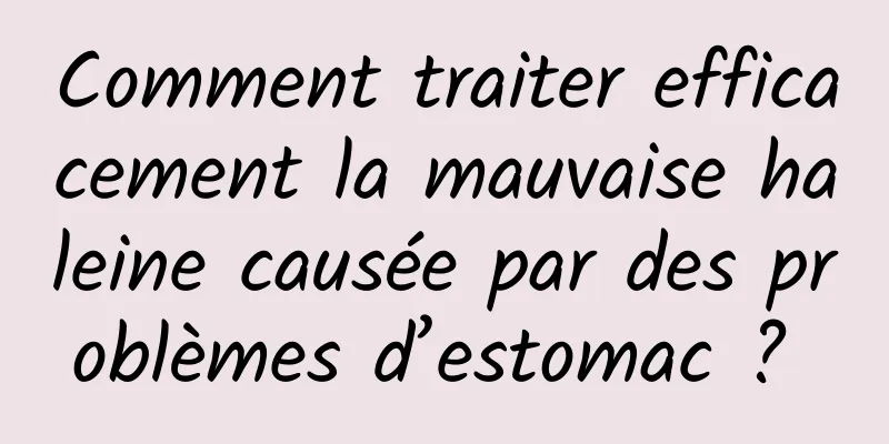 Comment traiter efficacement la mauvaise haleine causée par des problèmes d’estomac ? 