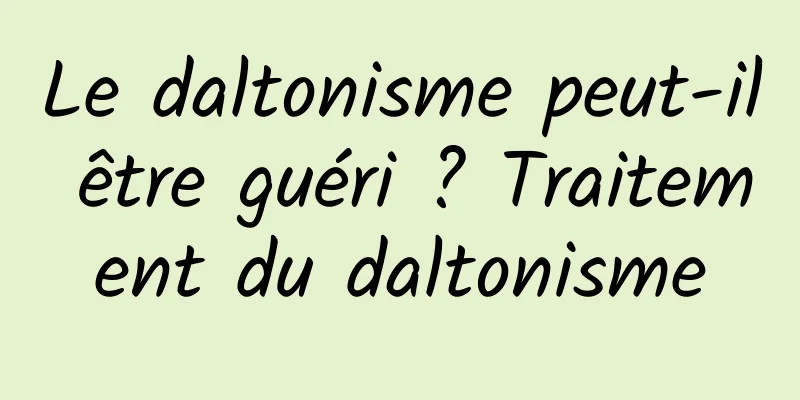 Le daltonisme peut-il être guéri ? Traitement du daltonisme