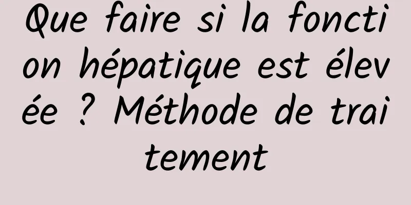 Que faire si la fonction hépatique est élevée ? Méthode de traitement