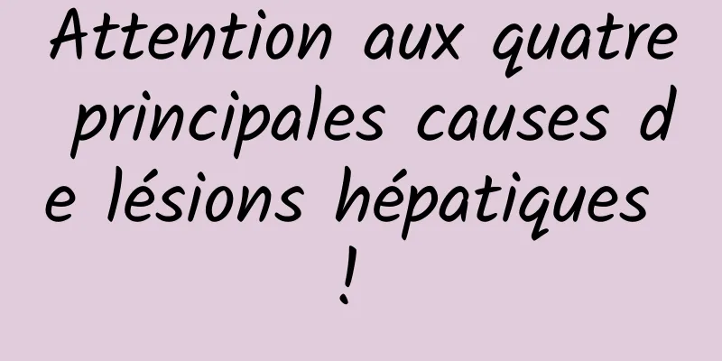 Attention aux quatre principales causes de lésions hépatiques ! 