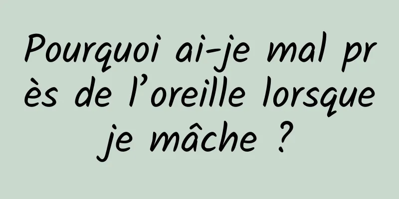 Pourquoi ai-je mal près de l’oreille lorsque je mâche ? 