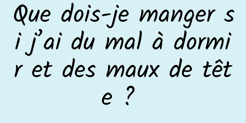 Que dois-je manger si j’ai du mal à dormir et des maux de tête ? 
