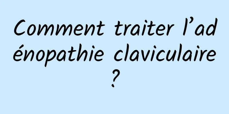 Comment traiter l’adénopathie claviculaire ? 