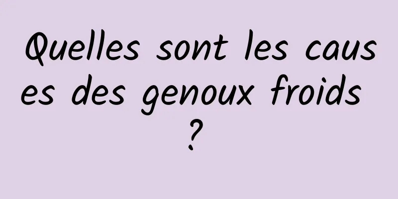 Quelles sont les causes des genoux froids ? 