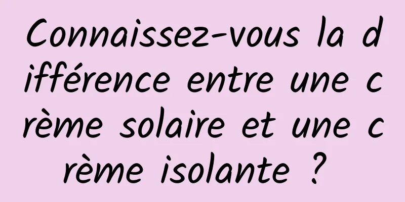 Connaissez-vous la différence entre une crème solaire et une crème isolante ? 