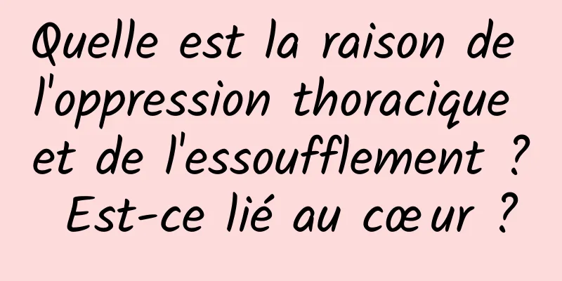 Quelle est la raison de l'oppression thoracique et de l'essoufflement ? Est-ce lié au cœur ?