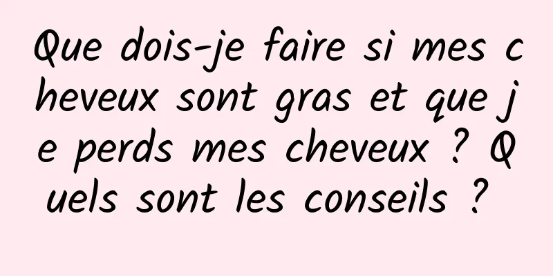 Que dois-je faire si mes cheveux sont gras et que je perds mes cheveux ? Quels sont les conseils ? 