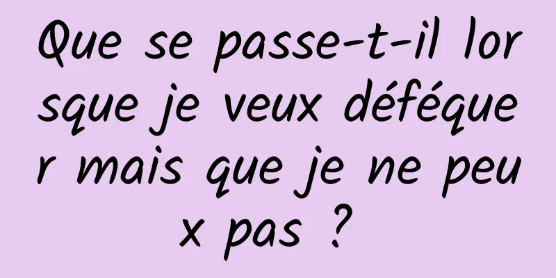 Que se passe-t-il lorsque je veux déféquer mais que je ne peux pas ? 