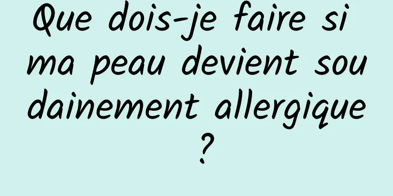 Que dois-je faire si ma peau devient soudainement allergique ?