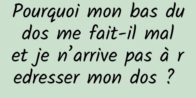 Pourquoi mon bas du dos me fait-il mal et je n’arrive pas à redresser mon dos ? 
